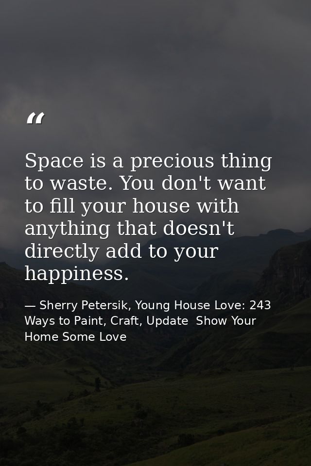 Space is a precious thing to waste. You don't want to fill your house with anything that doesn't directly add to your ha — Sherry Petersik, Young House Love: 243 Ways to Paint, Craft, Update  Show Your Home Some Love