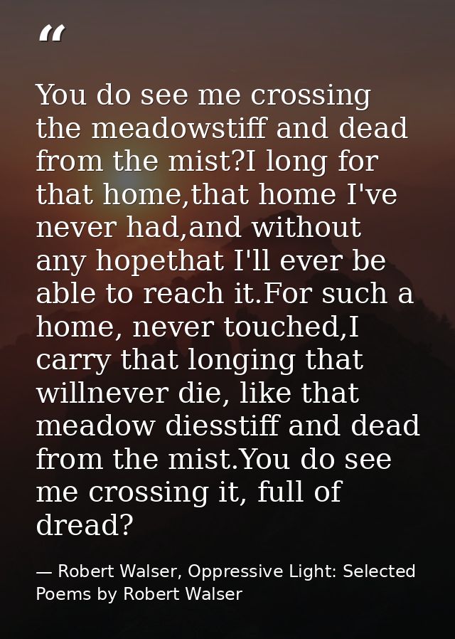 You do see me crossing the meadowstiff and dead from the mist?I long for that home,that home I've never had,and without  — Robert Walser, Oppressive Light: Selected Poems by Robert Walser
