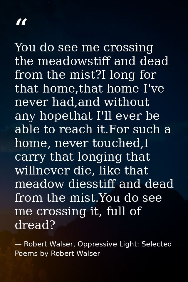 You do see me crossing the meadowstiff and dead from the mist?I long for that home,that home I've never had,and without  — Robert Walser, Oppressive Light: Selected Poems by Robert Walser