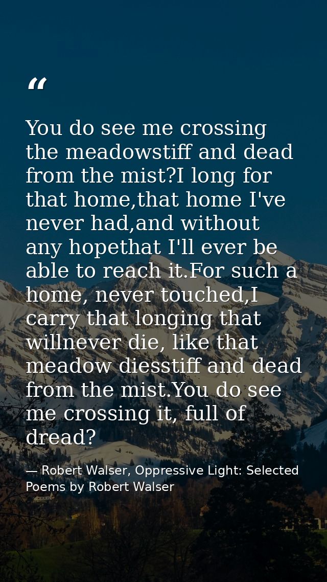 You do see me crossing the meadowstiff and dead from the mist?I long for that home,that home I've never had,and without  — Robert Walser, Oppressive Light: Selected Poems by Robert Walser