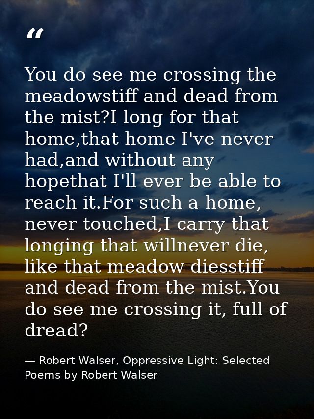 You do see me crossing the meadowstiff and dead from the mist?I long for that home,that home I've never had,and without  — Robert Walser, Oppressive Light: Selected Poems by Robert Walser
