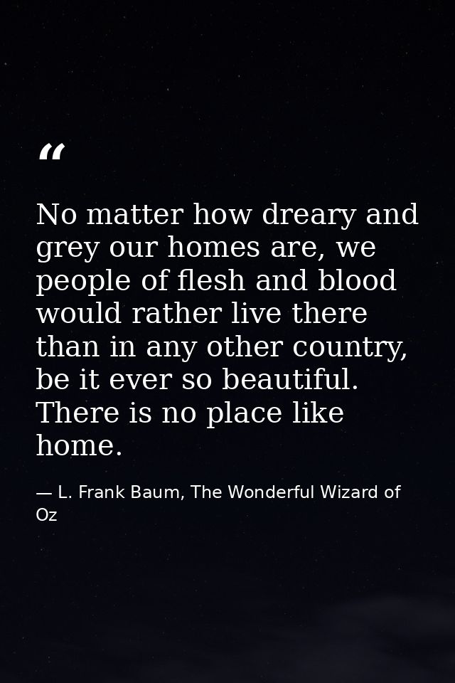 No matter how dreary and grey our homes are, we people of flesh and blood would rather live there than in any other coun — L. Frank Baum, The Wonderful Wizard of Oz