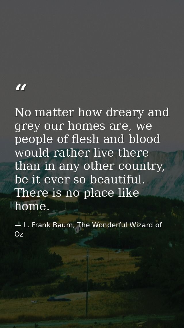 No matter how dreary and grey our homes are, we people of flesh and blood would rather live there than in any other coun — L. Frank Baum, The Wonderful Wizard of Oz