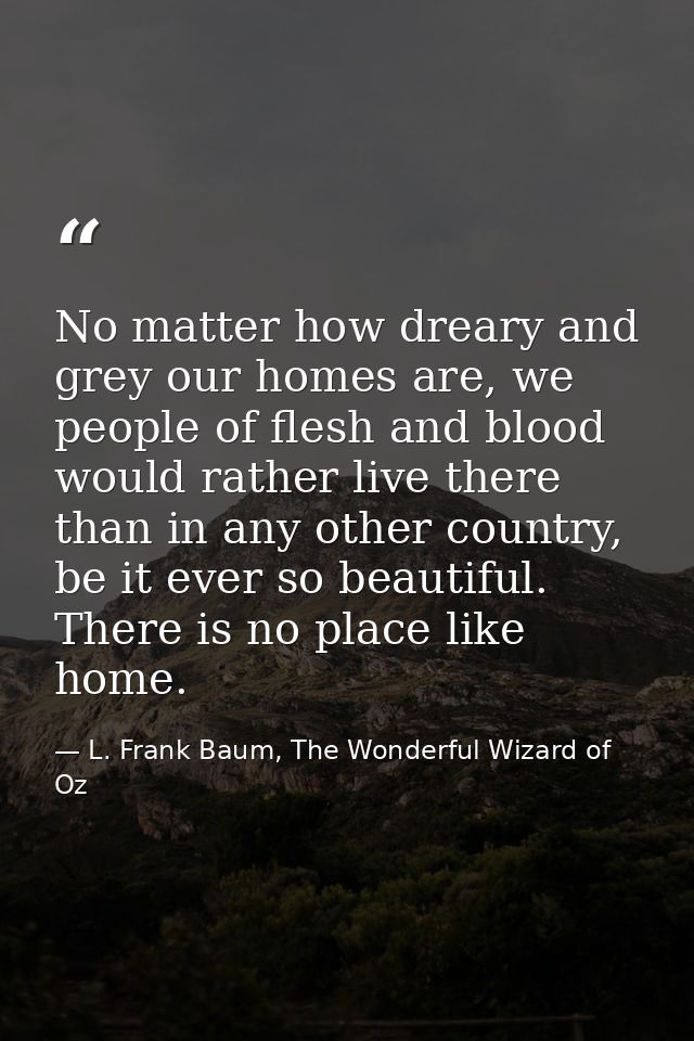 No matter how dreary and grey our homes are, we people of flesh and blood would rather live there than in any other coun — L. Frank Baum, The Wonderful Wizard of Oz