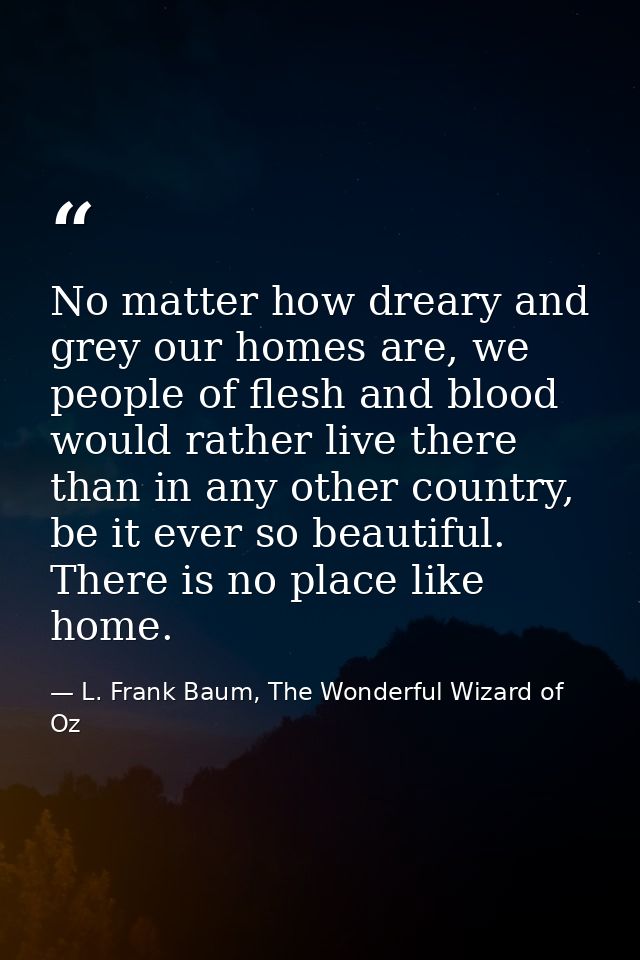 No matter how dreary and grey our homes are, we people of flesh and blood would rather live there than in any other coun — L. Frank Baum, The Wonderful Wizard of Oz