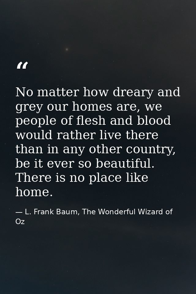 No matter how dreary and grey our homes are, we people of flesh and blood would rather live there than in any other coun — L. Frank Baum, The Wonderful Wizard of Oz