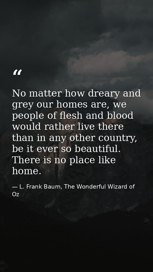 No matter how dreary and grey our homes are, we people of flesh and blood would rather live there than in any other coun — L. Frank Baum, The Wonderful Wizard of Oz