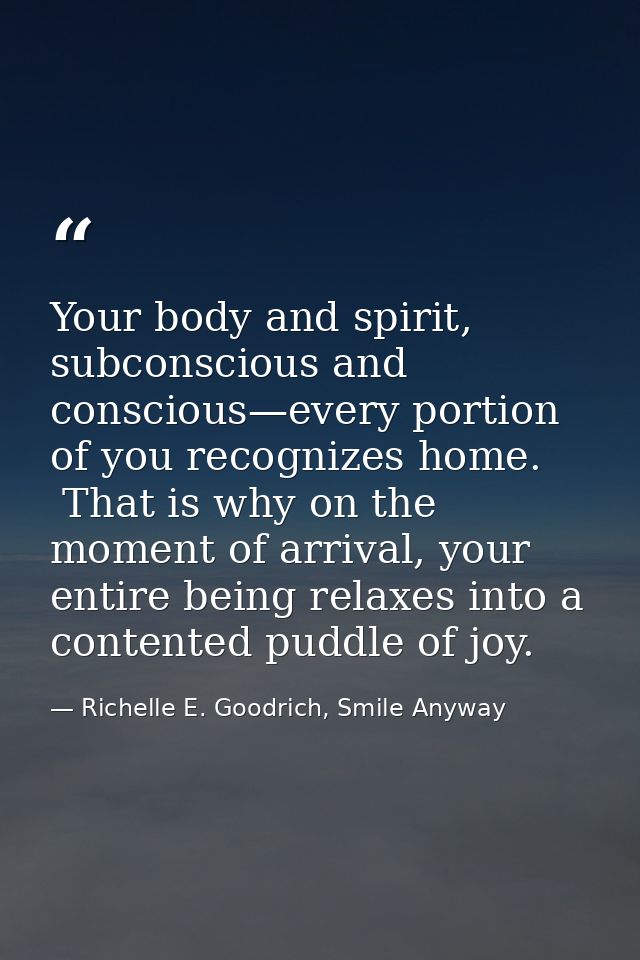 Your body and spirit, subconscious and conscious—every portion of you recognizes home.  That is why on the moment of arr — Richelle E. Goodrich, Smile Anyway