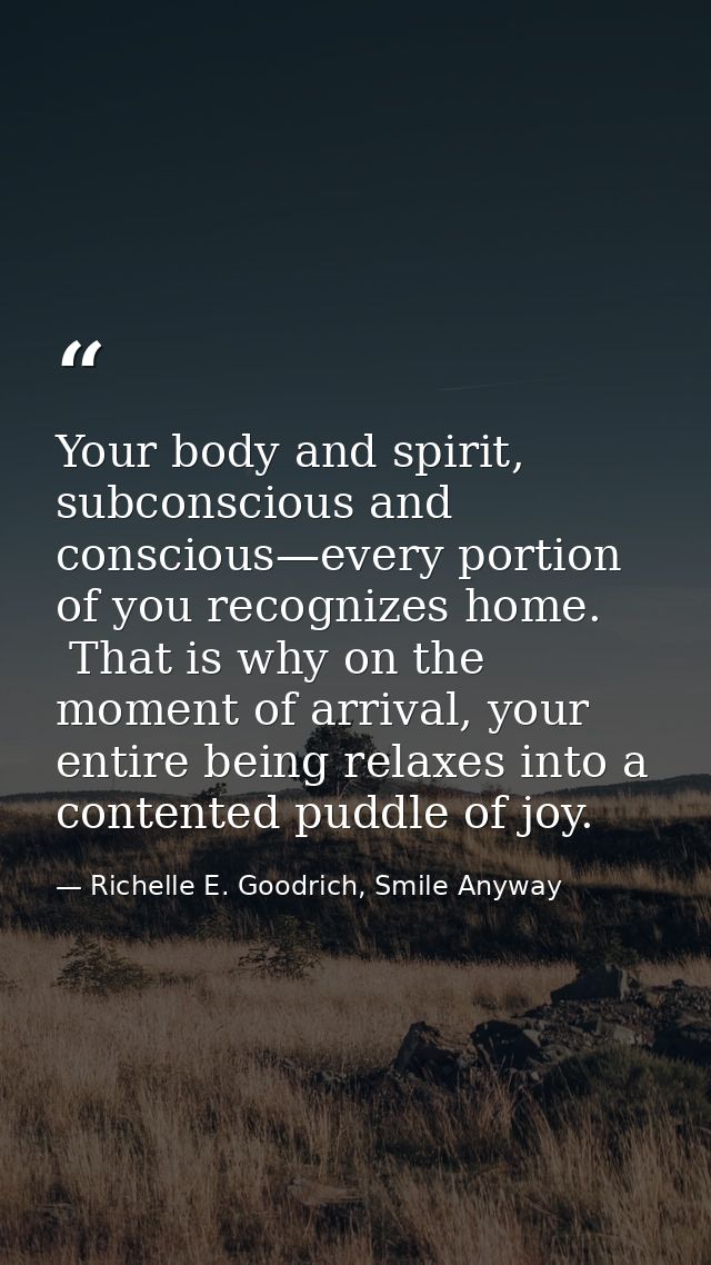 Your body and spirit, subconscious and conscious—every portion of you recognizes home.  That is why on the moment of arr — Richelle E. Goodrich, Smile Anyway