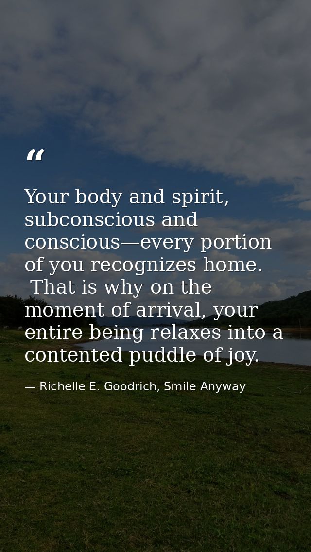 Your body and spirit, subconscious and conscious—every portion of you recognizes home.  That is why on the moment of arr — Richelle E. Goodrich, Smile Anyway