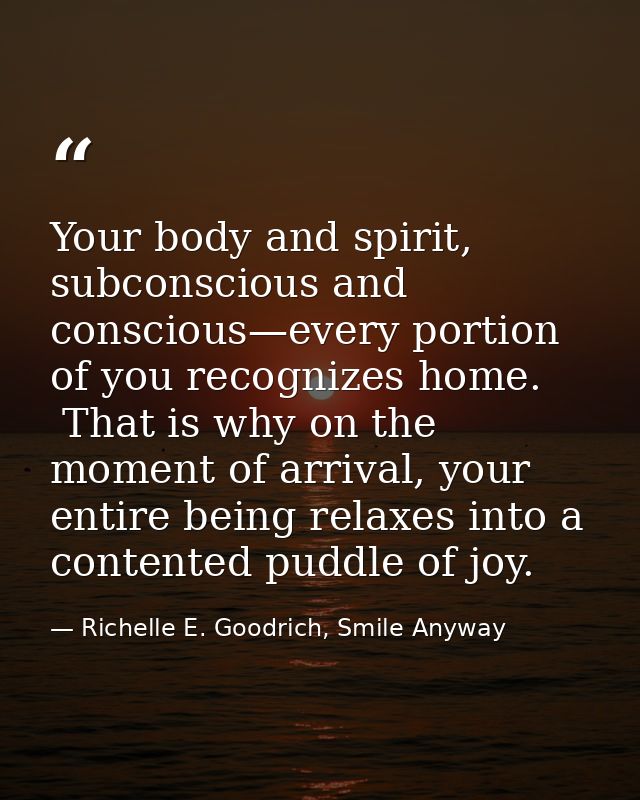 Your body and spirit, subconscious and conscious—every portion of you recognizes home.  That is why on the moment of arr — Richelle E. Goodrich, Smile Anyway