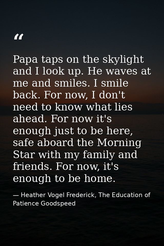 Papa taps on the skylight and I look up. He waves at me and smiles. I smile back. For now, I don't need to know what lie — Heather Vogel Frederick, The Education of Patience Goodspeed