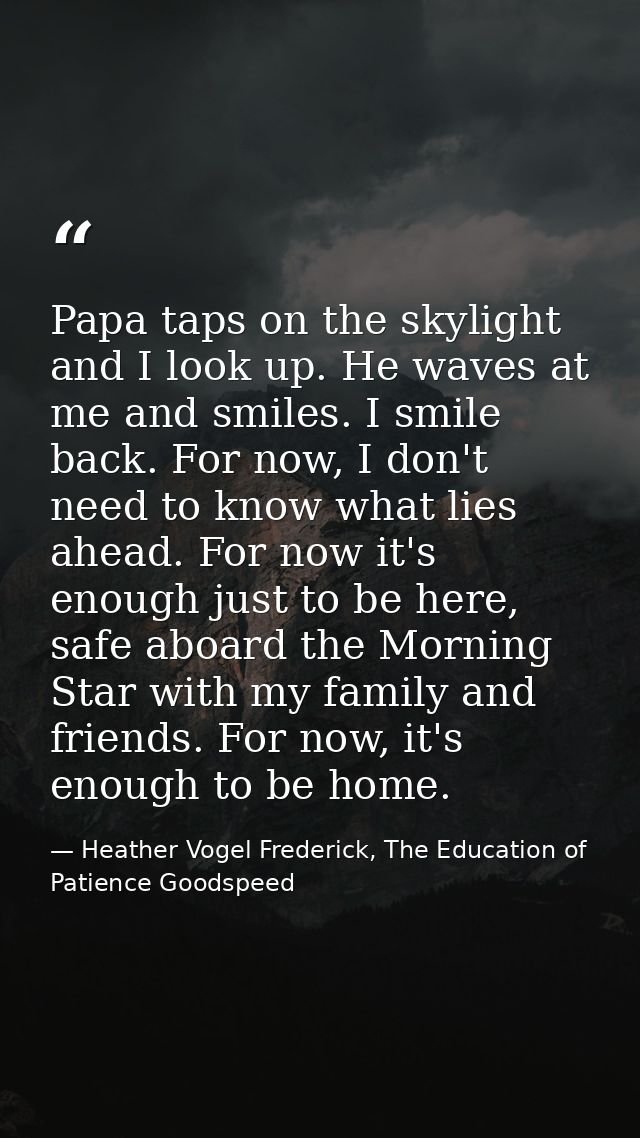 Papa taps on the skylight and I look up. He waves at me and smiles. I smile back. For now, I don't need to know what lie — Heather Vogel Frederick, The Education of Patience Goodspeed