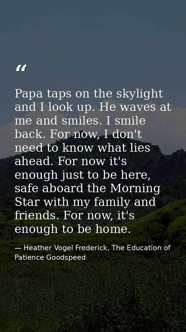 Papa taps on the skylight and I look up. He waves at me and smiles. I smile back. For now, I don't need to know what lie — Heather Vogel Frederick, The Education of Patience Goodspeed