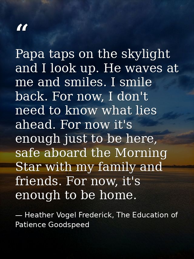 Papa taps on the skylight and I look up. He waves at me and smiles. I smile back. For now, I don't need to know what lie — Heather Vogel Frederick, The Education of Patience Goodspeed