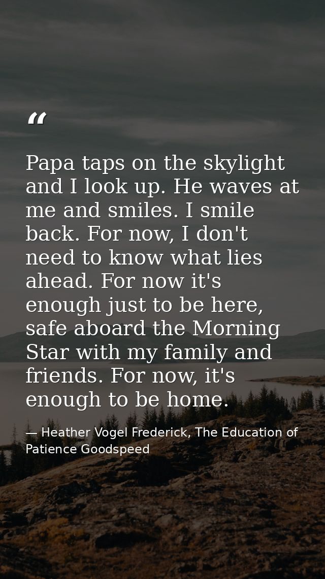 Papa taps on the skylight and I look up. He waves at me and smiles. I smile back. For now, I don't need to know what lie — Heather Vogel Frederick, The Education of Patience Goodspeed