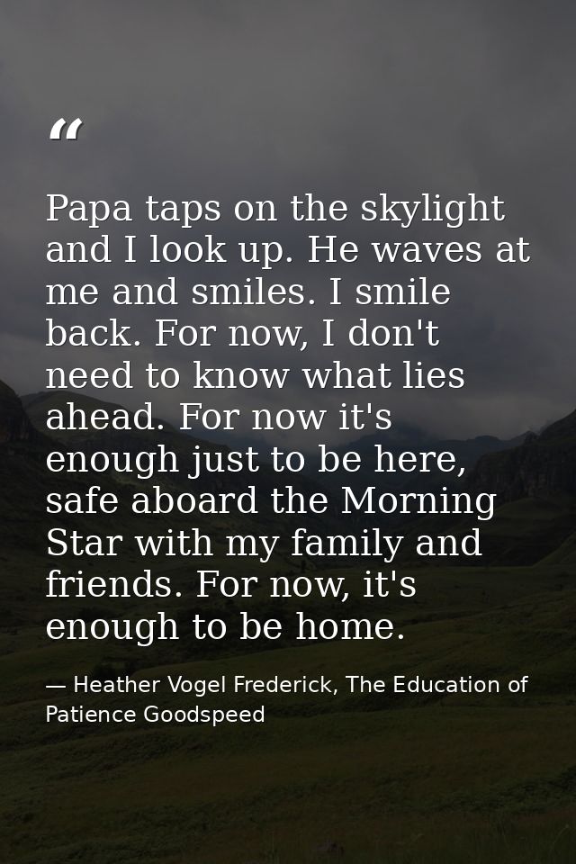 Papa taps on the skylight and I look up. He waves at me and smiles. I smile back. For now, I don't need to know what lie — Heather Vogel Frederick, The Education of Patience Goodspeed