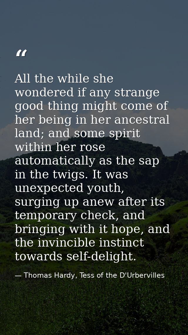 All the while she wondered if any strange good thing might come of her being in her ancestral land; and some spirit with — Thomas Hardy, Tess of the D'Urbervilles
