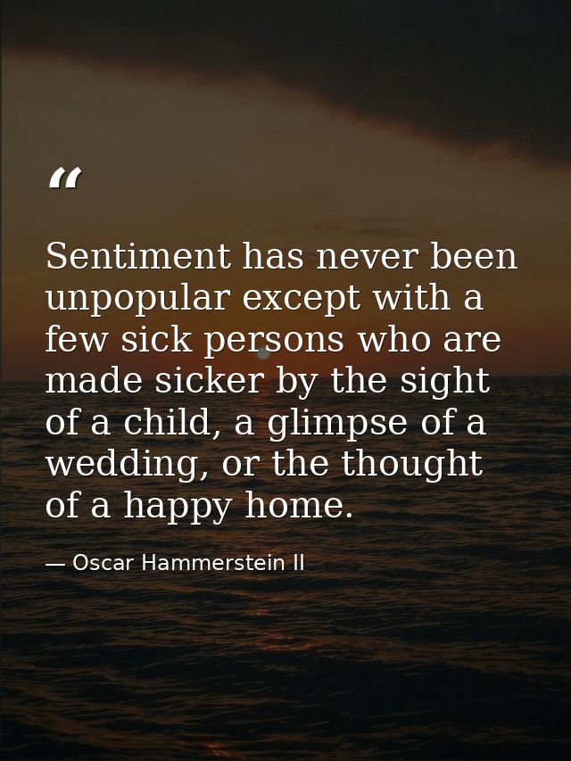 Sentiment has never been unpopular except with a few sick persons who are made sicker by the sight of a child, a glimpse — Oscar Hammerstein II
