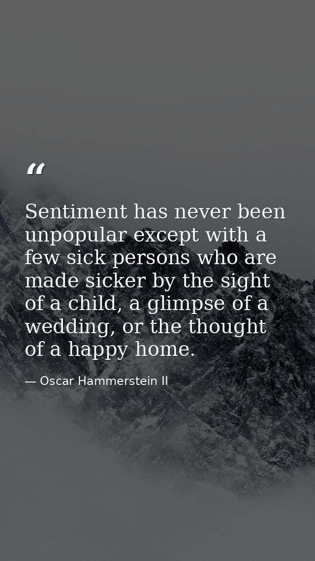 Sentiment has never been unpopular except with a few sick persons who are made sicker by the sight of a child, a glimpse — Oscar Hammerstein II
