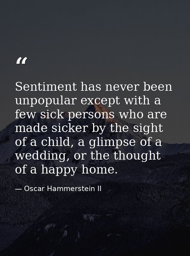 Sentiment has never been unpopular except with a few sick persons who are made sicker by the sight of a child, a glimpse — Oscar Hammerstein II