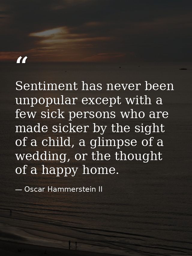 Sentiment has never been unpopular except with a few sick persons who are made sicker by the sight of a child, a glimpse — Oscar Hammerstein II