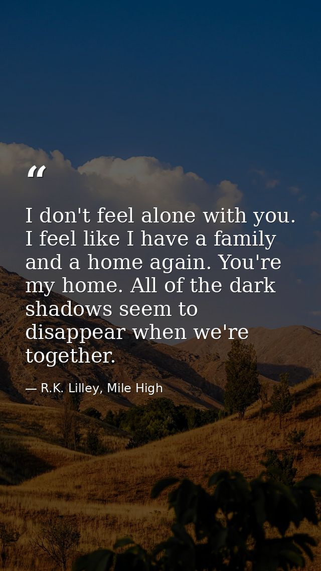 I don't feel alone with you. I feel like I have a family and a home again. You're my home. All of the dark shadows seem  — R.K. Lilley, Mile High