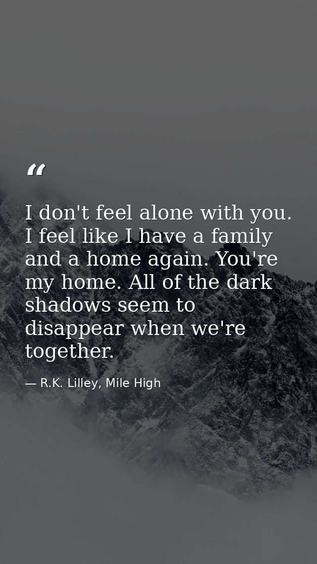 I don't feel alone with you. I feel like I have a family and a home again. You're my home. All of the dark shadows seem  — R.K. Lilley, Mile High