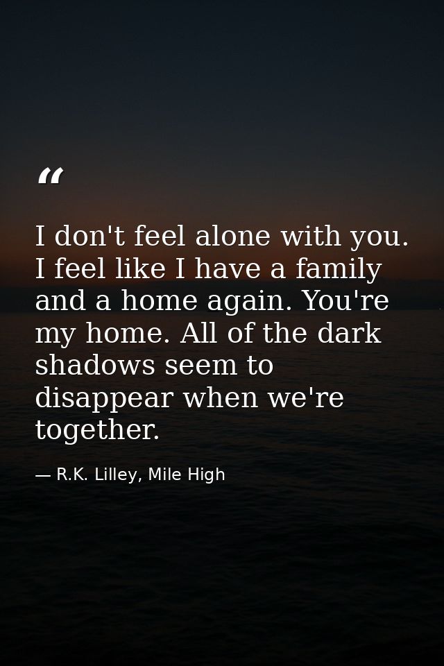 I don't feel alone with you. I feel like I have a family and a home again. You're my home. All of the dark shadows seem  — R.K. Lilley, Mile High