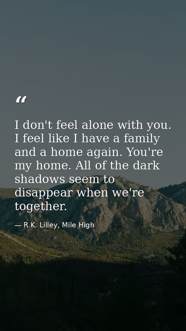 I don't feel alone with you. I feel like I have a family and a home again. You're my home. All of the dark shadows seem  — R.K. Lilley, Mile High