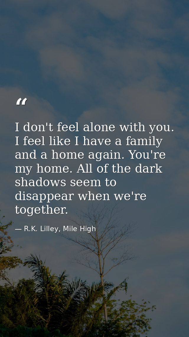 I don't feel alone with you. I feel like I have a family and a home again. You're my home. All of the dark shadows seem  — R.K. Lilley, Mile High