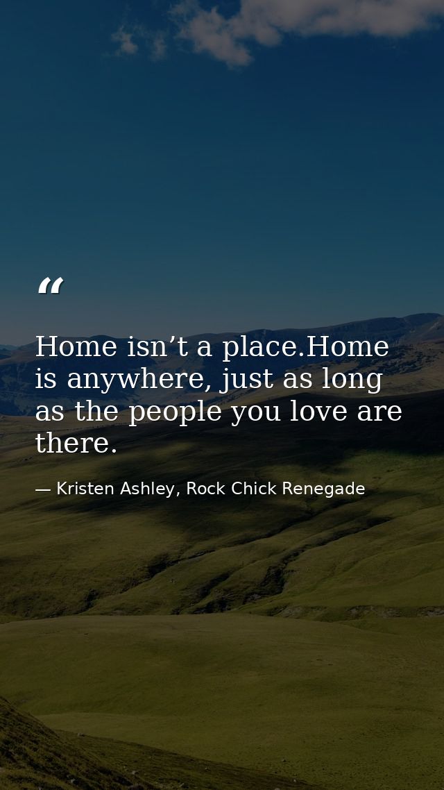 Home isn’t a place.Home is anywhere, just as long as the people you love are there. — Kristen Ashley, Rock Chick Renegade