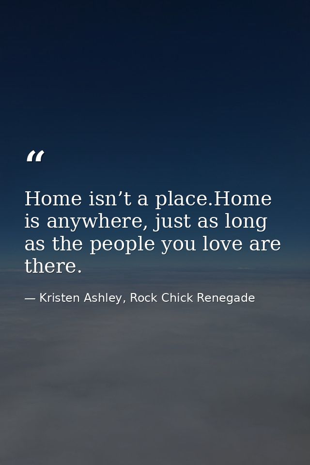 Home isn’t a place.Home is anywhere, just as long as the people you love are there. — Kristen Ashley, Rock Chick Renegade