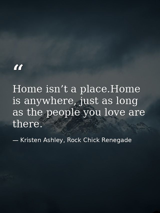 Home isn’t a place.Home is anywhere, just as long as the people you love are there. — Kristen Ashley, Rock Chick Renegade