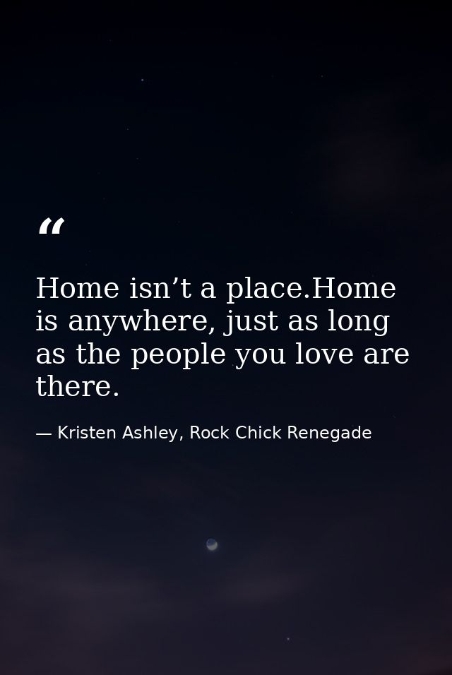 Home isn’t a place.Home is anywhere, just as long as the people you love are there. — Kristen Ashley, Rock Chick Renegade