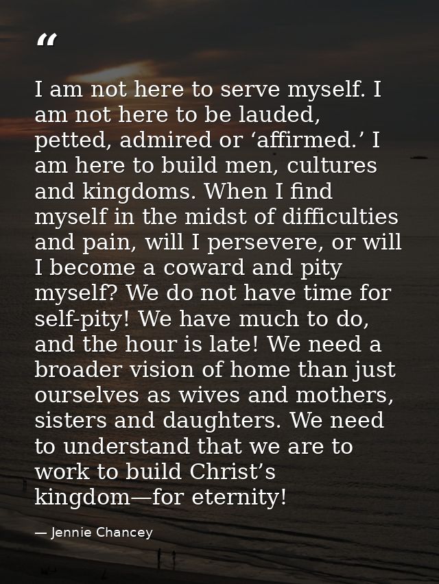 I am not here to serve myself. I am not here to be lauded, petted, admired or ‘affirmed.’ I am here to build men, cultur — Jennie Chancey