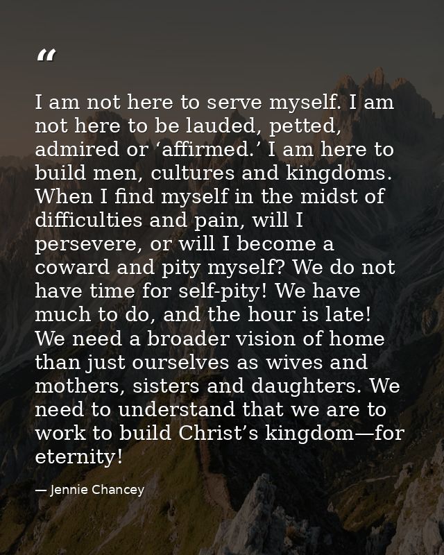 I am not here to serve myself. I am not here to be lauded, petted, admired or ‘affirmed.’ I am here to build men, cultur — Jennie Chancey