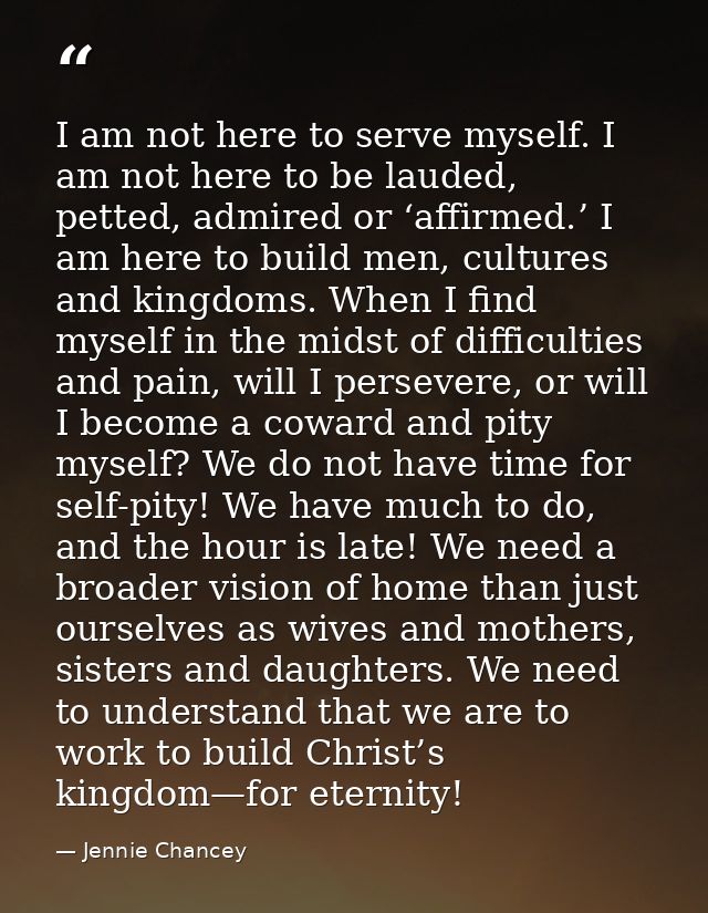 I am not here to serve myself. I am not here to be lauded, petted, admired or ‘affirmed.’ I am here to build men, cultur — Jennie Chancey
