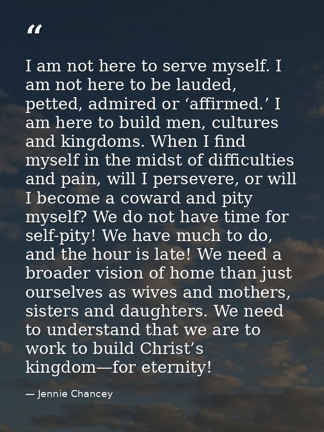 I am not here to serve myself. I am not here to be lauded, petted, admired or ‘affirmed.’ I am here to build men, cultur — Jennie Chancey