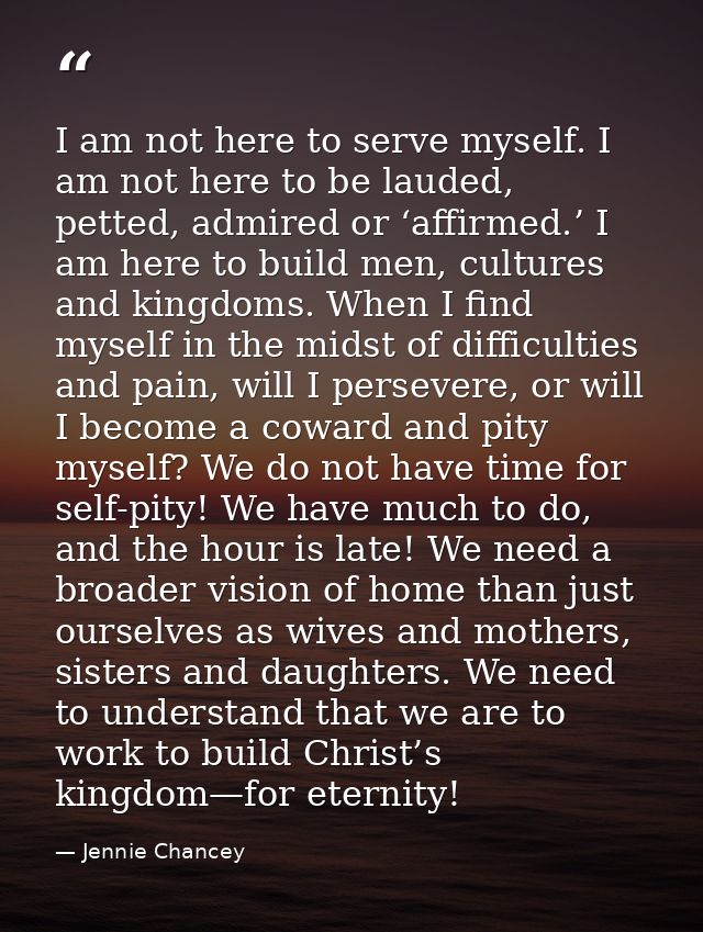 I am not here to serve myself. I am not here to be lauded, petted, admired or ‘affirmed.’ I am here to build men, cultur — Jennie Chancey