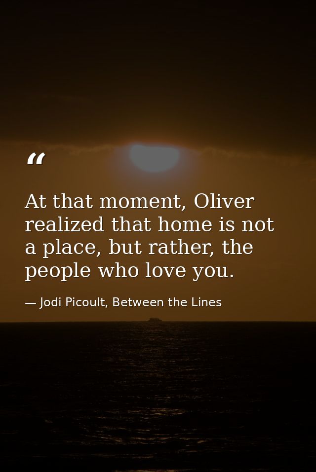At that moment, Oliver realized that home is not a place, but rather, the people who love you. — Jodi Picoult, Between the Lines