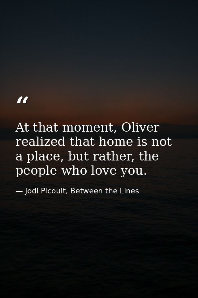 At that moment, Oliver realized that home is not a place, but rather, the people who love you. — Jodi Picoult, Between the Lines