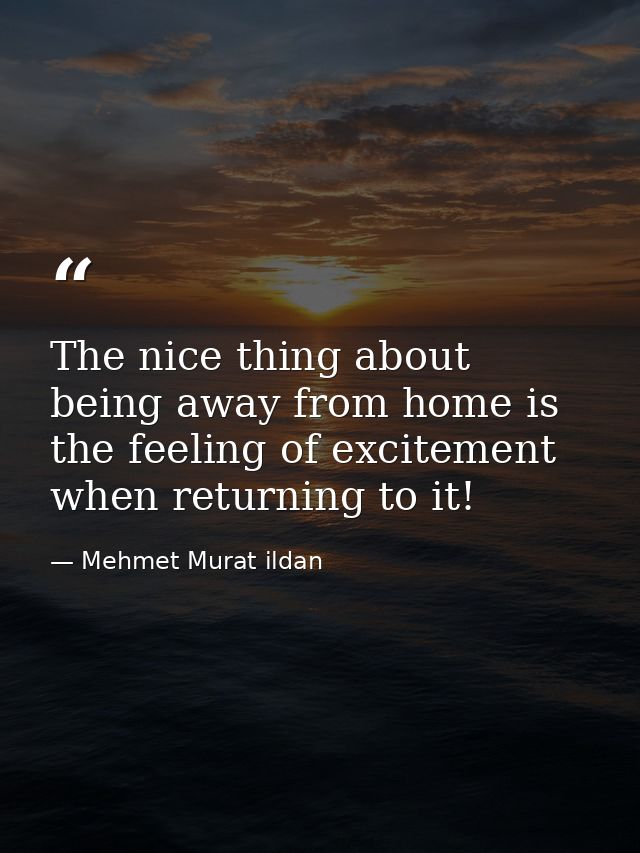 The nice thing about being away from home is the feeling of excitement when returning to it! — Mehmet Murat ildan