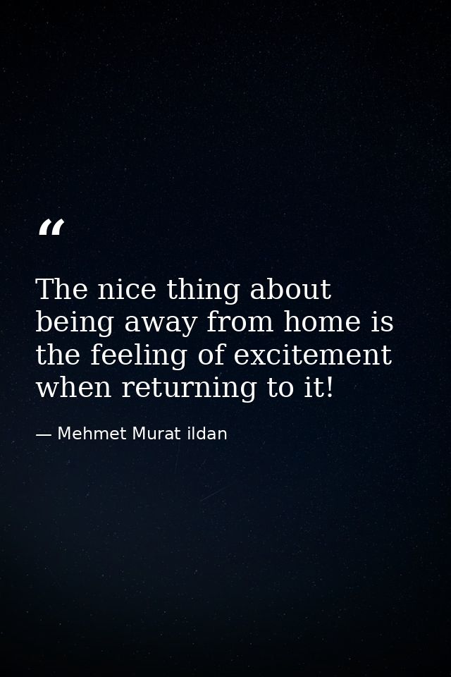 The nice thing about being away from home is the feeling of excitement when returning to it! — Mehmet Murat ildan