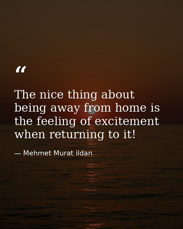 The nice thing about being away from home is the feeling of excitement when returning to it! — Mehmet Murat ildan