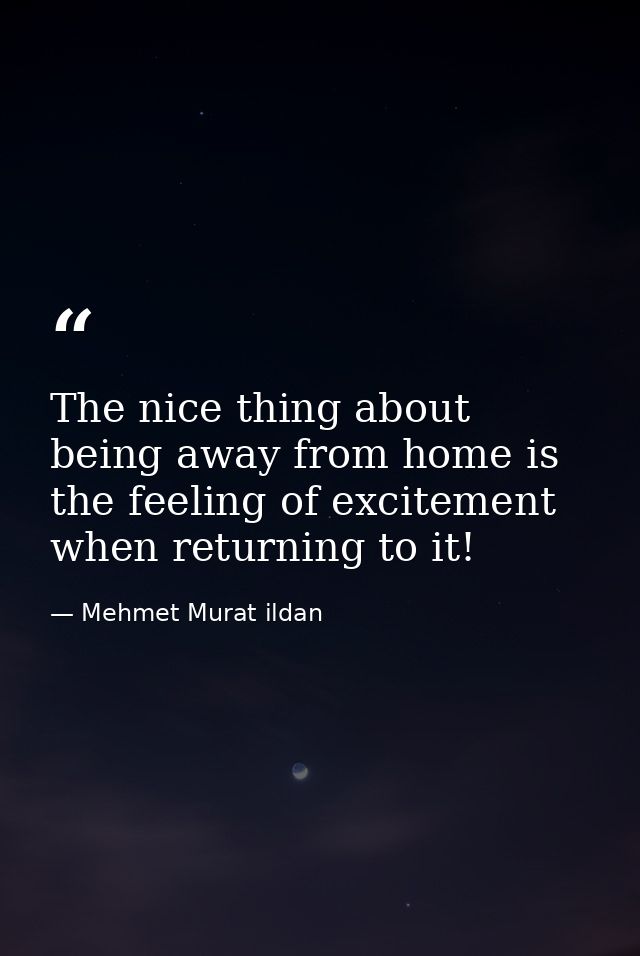 The nice thing about being away from home is the feeling of excitement when returning to it! — Mehmet Murat ildan