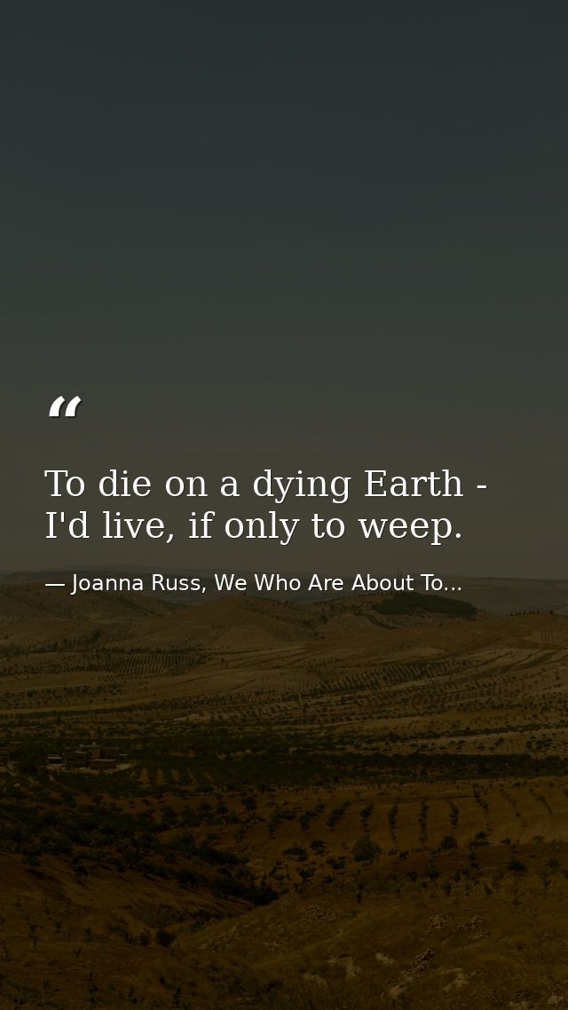 To die on a dying Earth - I'd live, if only to weep. — Joanna Russ, We Who Are About To...
