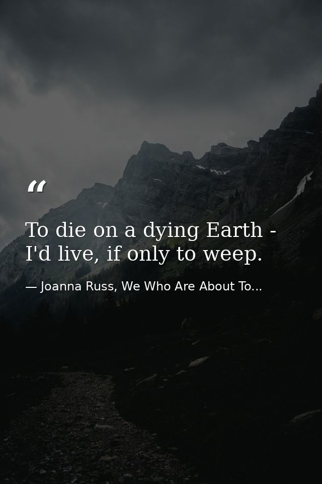 To die on a dying Earth - I'd live, if only to weep. — Joanna Russ, We Who Are About To...