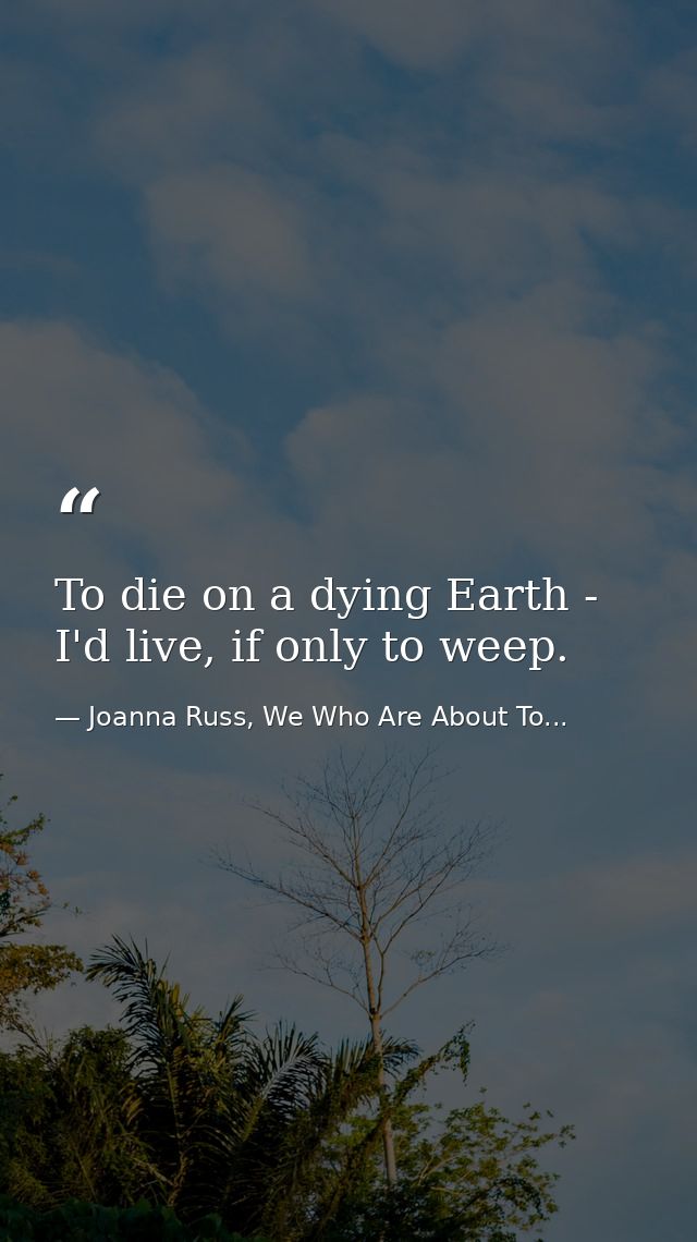 To die on a dying Earth - I'd live, if only to weep. — Joanna Russ, We Who Are About To...