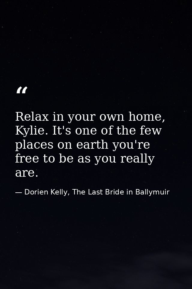 Relax in your own home, Kylie. It's one of the few places on earth you're free to be as you really are. — Dorien Kelly, The Last Bride in Ballymuir